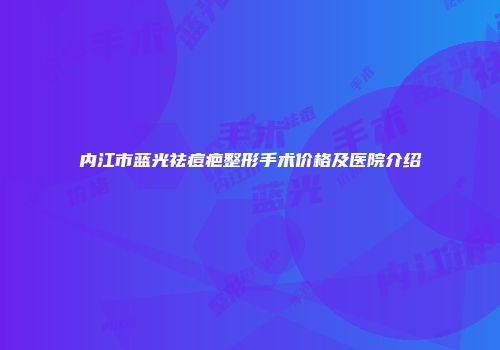 内江市蓝光祛痘疤整形手术价格及医院介绍