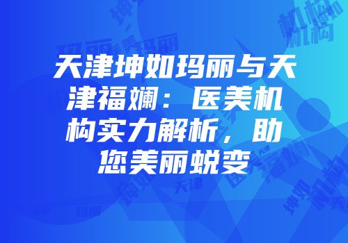 天津坤如玛丽与天津福斓：医美机构实力解析，助您美丽蜕变