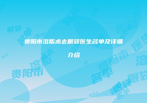 贵阳市溶脂术去眼袋医生名单及详细介绍