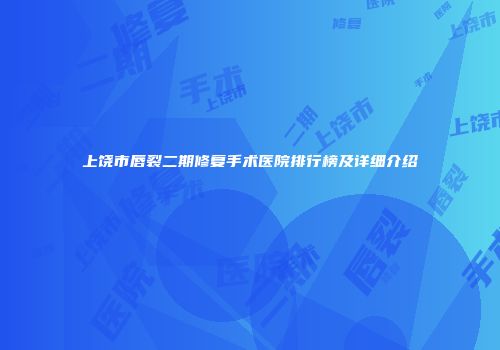 上饶市唇裂二期修复手术医院排行榜及详细介绍