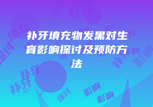 补牙填充物发黑对生育影响探讨及预防方法