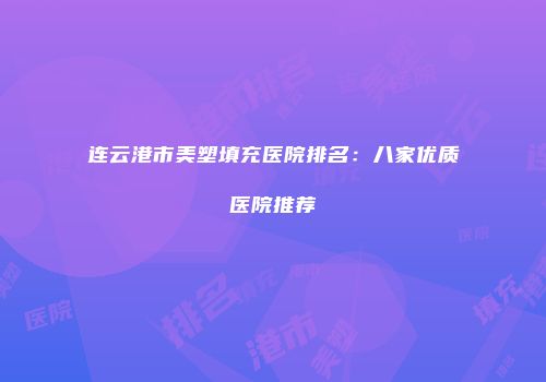 连云港市美塑填充医院排名：八家优质医院推荐