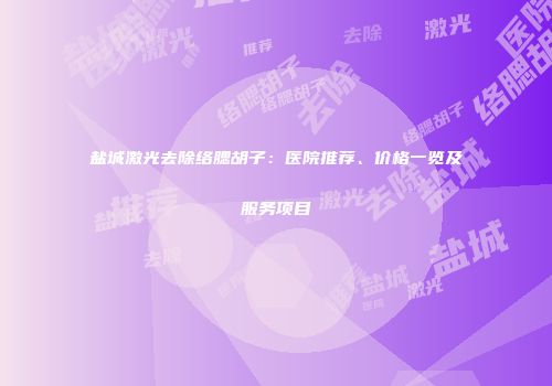 盐城激光去除络腮胡子：医院推荐、价格一览及服务项目