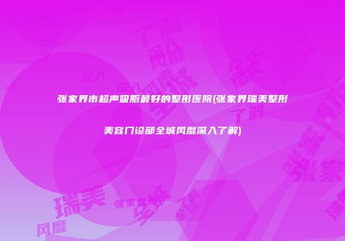 张家界市超声吸脂最好的整形医院(张家界瑞美整形美容门诊部全城风靡深入了解)