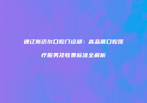 通辽斯迈尔口腔门诊部：高品质口腔医疗服务及收费标准全解析