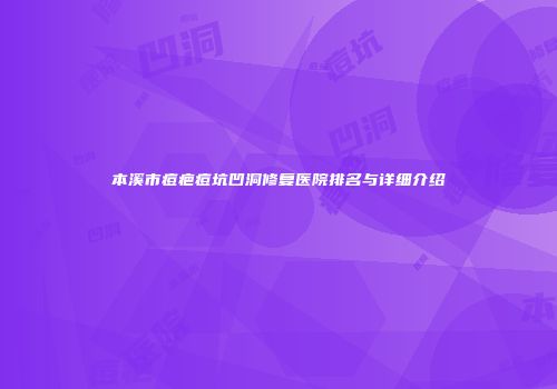 本溪市痘疤痘坑凹洞修复医院排名与详细介绍