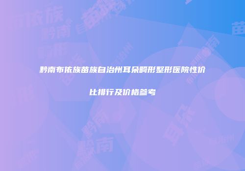 黔南布依族苗族自治州耳朵畸形整形医院性价比排行及价格参考