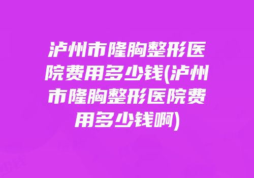 泸州市隆胸整形医院费用多少钱(泸州市隆胸整形医院费用多少钱啊)