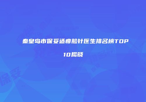 秦皇岛市保妥适瘦脸针医生排名榜TOP10揭晓