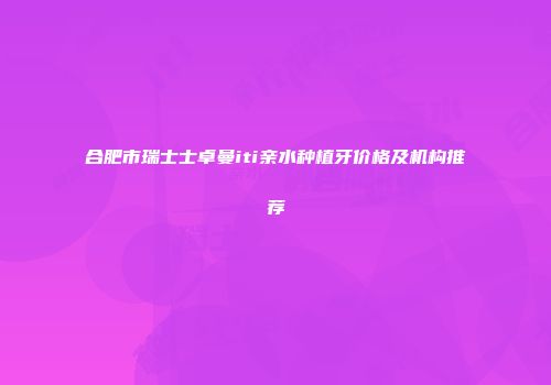 合肥市瑞士士卓曼iti亲水种植牙价格及机构推荐
