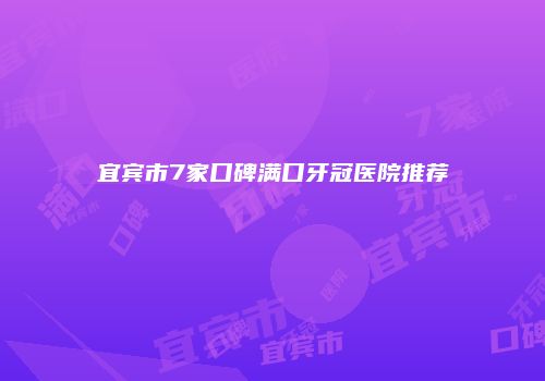 宜宾市7家口碑满口牙冠医院推荐
