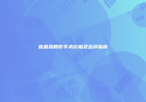 宜昌耳畸形手术价格及选择指南