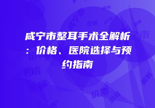 咸宁市整耳手术全解析：价格、医院选择与预约指南