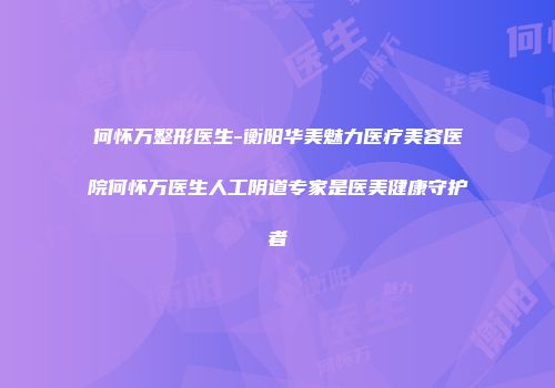 何怀万整形医生-衡阳华美魅力医疗美容医院何怀万医生人工阴道专家是医美健康守护者