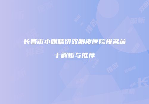 长春市小眼睛切双眼皮医院排名前十解析与推荐