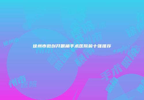 徐州市微创开眼角手术医院前十强推荐