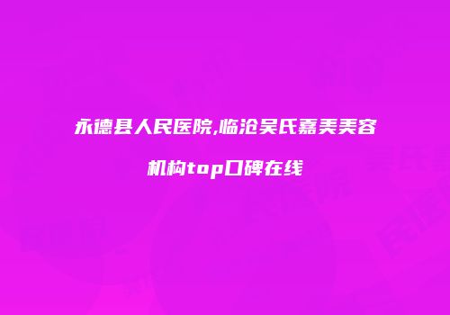 永德县人民医院,临沧吴氏嘉美美容机构top口碑在线