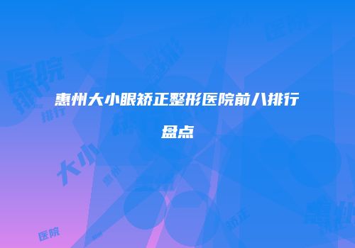 惠州大小眼矫正整形医院前八排行盘点