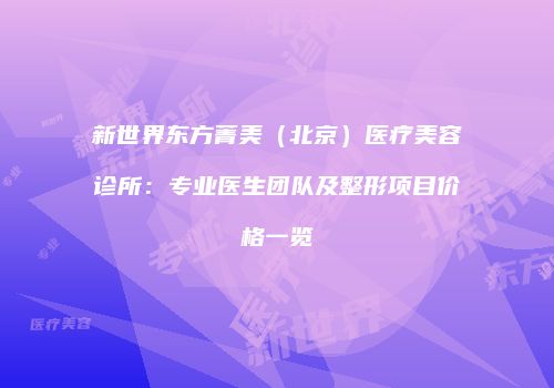 新世界东方菁美（北京）医疗美容诊所：专业医生团队及整形项目价格一览