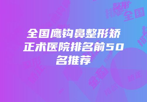 全国鹰钩鼻整形矫正术医院排名前50名推荐