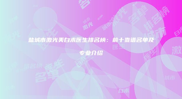 盐城市激光美白术医生排名榜：前十靠谱名单及专业介绍