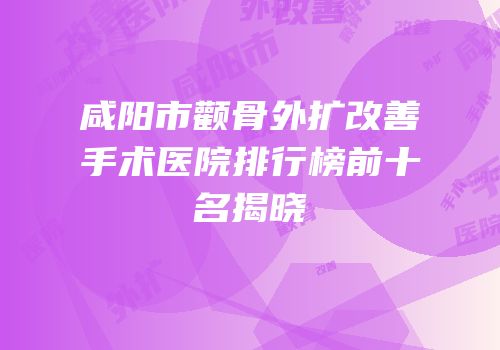 咸阳市颧骨外扩改善手术医院排行榜前十名揭晓