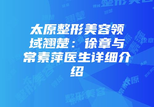 太原整形美容领域翘楚：徐章与常素萍医生详细介绍