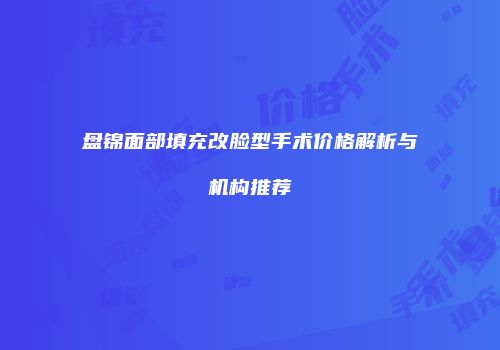 盘锦面部填充改脸型手术价格解析与机构推荐