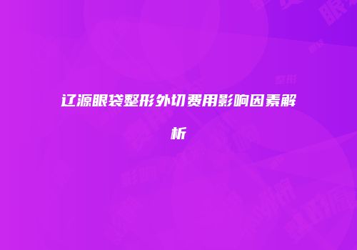辽源眼袋整形外切费用影响因素解析