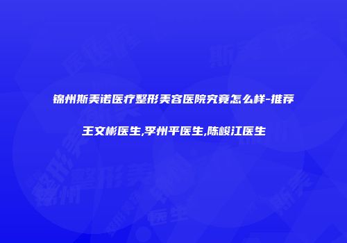 锦州斯美诺医疗整形美容医院究竟怎么样-推荐王文彬医生,李州平医生,陈峻江医生
