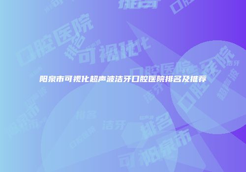 阳泉市可视化超声波洁牙口腔医院排名及推荐
