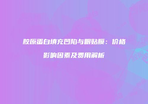 胶原蛋白填充凹陷与眼贴膜：价格影响因素及费用解析