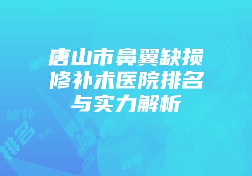 唐山市鼻翼缺损修补术医院排名与实力解析