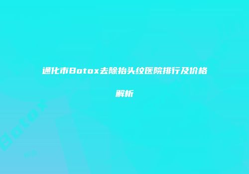 通化市Botox去除抬头纹医院排行及价格解析