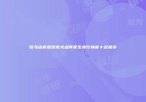 驻马店市色斑激光点阵医生排行榜前十名推荐