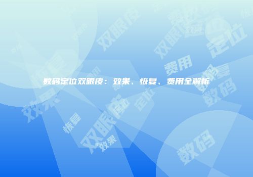 数码定位双眼皮：效果、恢复、费用全解析