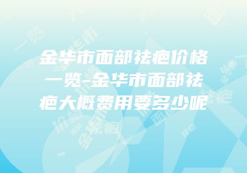 金华市面部祛疤价格一览-金华市面部祛疤大概费用要多少呢