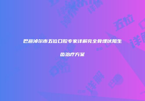 巴彦淖尔市五位口腔专家详解完全骨埋伏阻生齿治疗方案