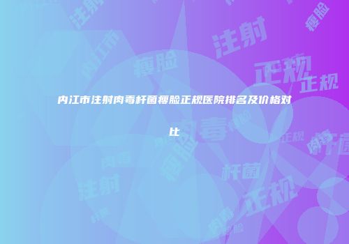 内江市注射肉毒杆菌瘦脸正规医院排名及价格对比