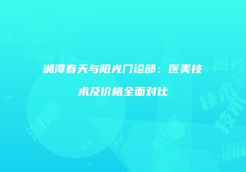 湘潭春天与阳光门诊部：医美技术及价格全面对比