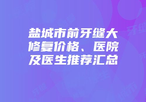 盐城市前牙缝大修复价格、医院及医生推荐汇总