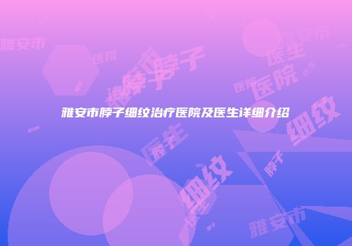 雅安市脖子细纹治疗医院及医生详细介绍