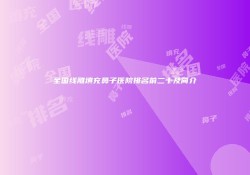 全国线雕填充鼻子医院排名前二十及简介