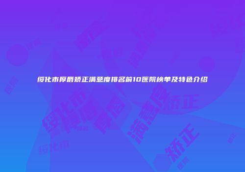绥化市厚唇矫正满意度排名前10医院榜单及特色介绍