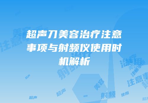 超声刀美容治疗注意事项与射频仪使用时机解析