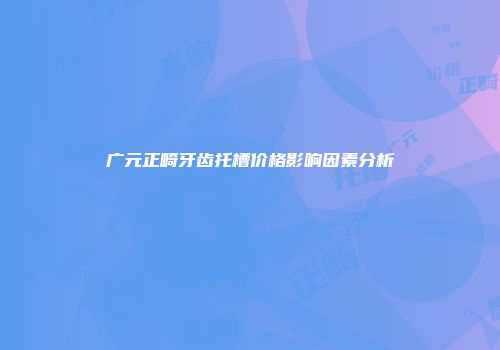 广元正畸牙齿托槽价格影响因素分析