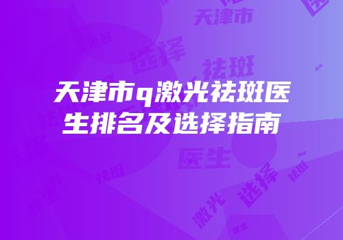 天津市q激光祛斑医生排名及选择指南