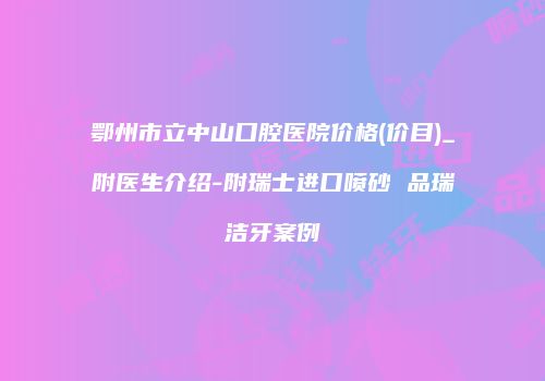鄂州市立中山口腔医院价格(价目)_附医生介绍-附瑞士进口喷砂 品瑞洁牙案例