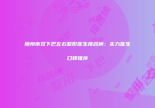 随州市双下巴左右整形医生排名榜：实力医生口碑推荐