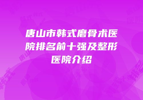 唐山市韩式磨骨术医院排名前十强及整形医院介绍